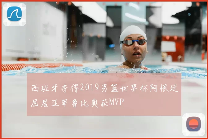 西班牙夺得2019男篮世界杯阿根廷屈居亚军鲁比奥获MVP