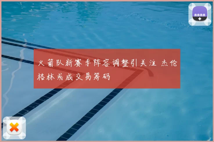 火箭队新赛季阵容调整引关注 杰伦格林或成交易筹码