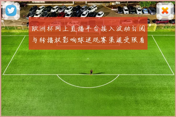 欧洲杯网上直播平台接入波动订阅与转播权影响球迷观赛渠道受限看点
