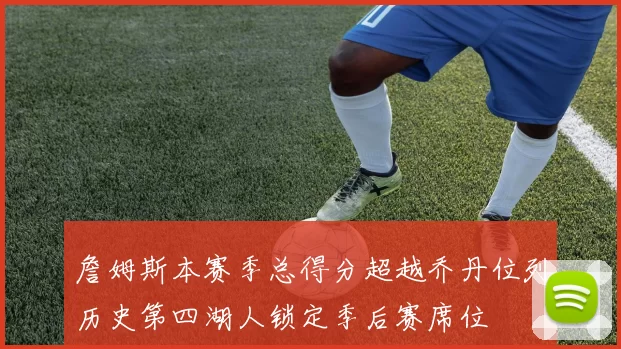 詹姆斯本赛季总得分超越乔丹位列历史第四湖人锁定季后赛席位