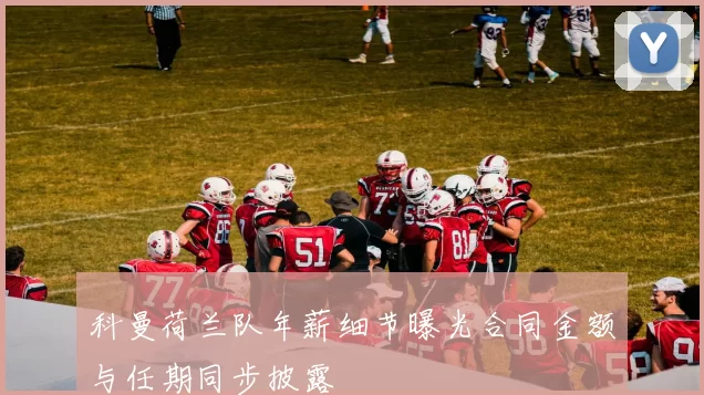 科曼荷兰队年薪细节曝光合同金额与任期同步披露