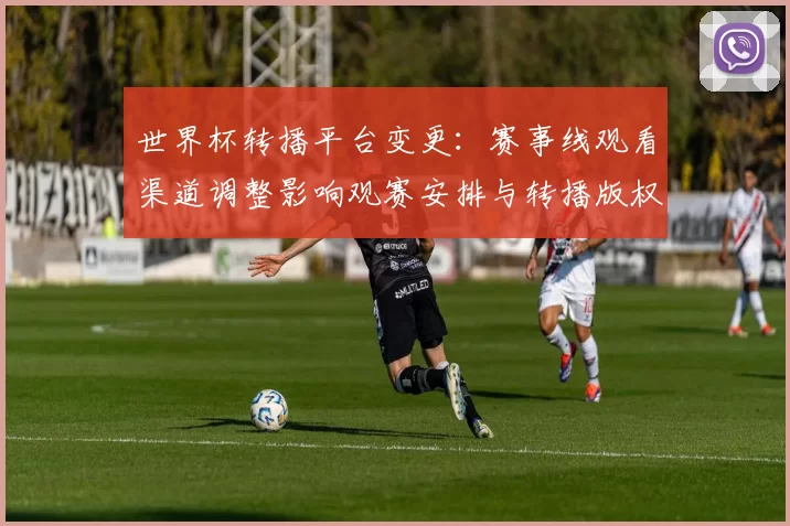 世界杯转播平台变更:赛事线观看渠道调整影响观赛安排与转播版权