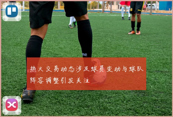 热火交易动态涉及球员变动与球队阵容调整引发关注