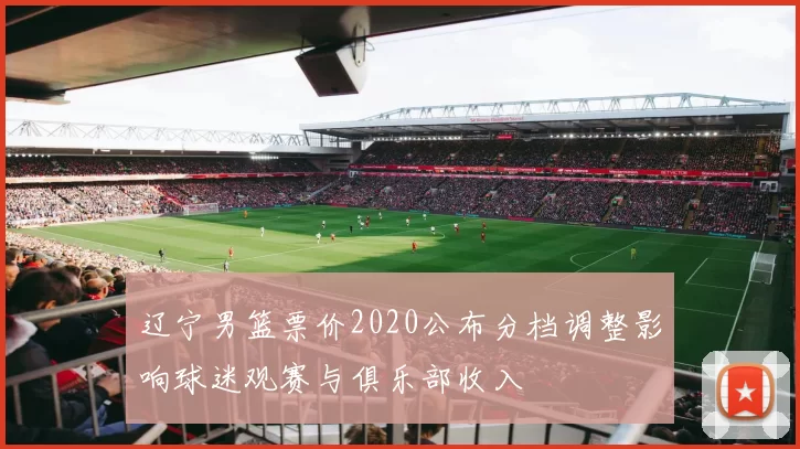 辽宁男篮票价2020公布分档调整影响球迷观赛与俱乐部收入