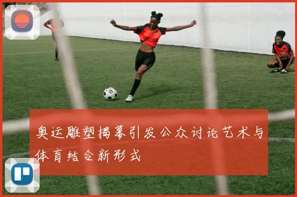 奥运雕塑揭幕引发公众讨论艺术与体育结合新形式