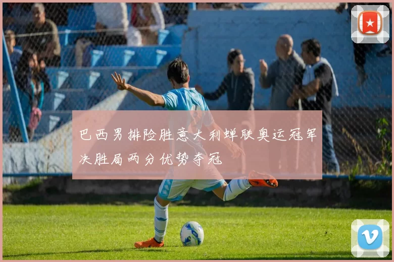 巴西男排险胜意大利蝉联奥运冠军决胜局两分优势夺冠