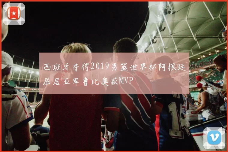 西班牙夺得2019男篮世界杯阿根廷屈居亚军鲁比奥获MVP