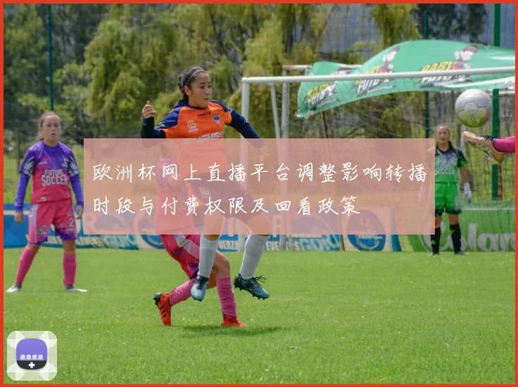 欧洲杯网上直播平台调整影响转播时段与付费权限及回看政策