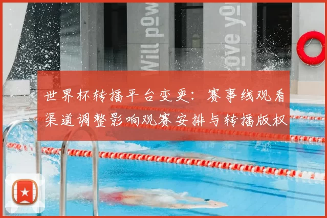 世界杯转播平台变更：赛事线观看渠道调整影响观赛安排与转播版权