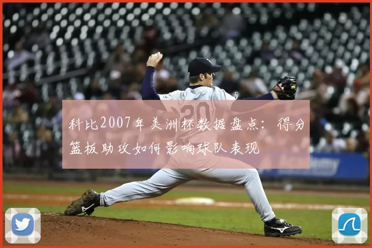 科比2007年美洲杯数据盘点:得分篮板助攻如何影响球队表现