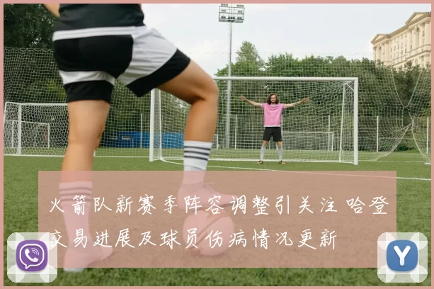 火箭队新赛季阵容调整引关注 哈登交易进展及球员伤病情况更新