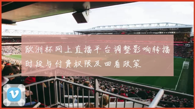 欧洲杯网上直播平台调整影响转播时段与付费权限及回看政策