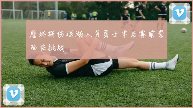 詹姆斯伤退湖人负勇士季后赛前景面临挑战