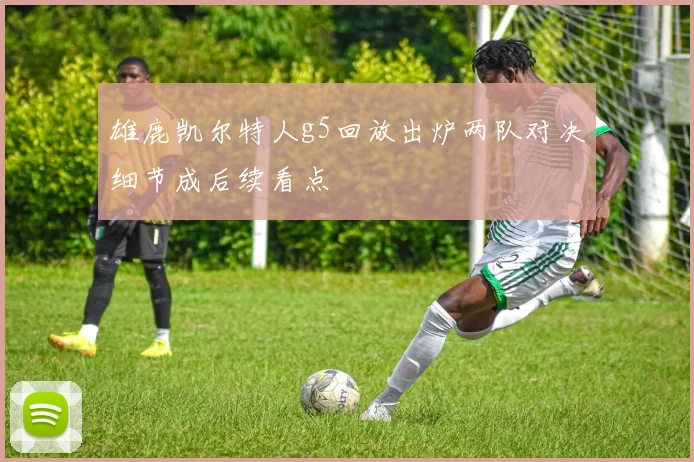 雄鹿凯尔特人g5回放出炉两队对决细节成后续看点