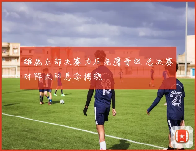雄鹿东部决赛力压老鹰晋级 总决赛对阵太阳悬念揭晓