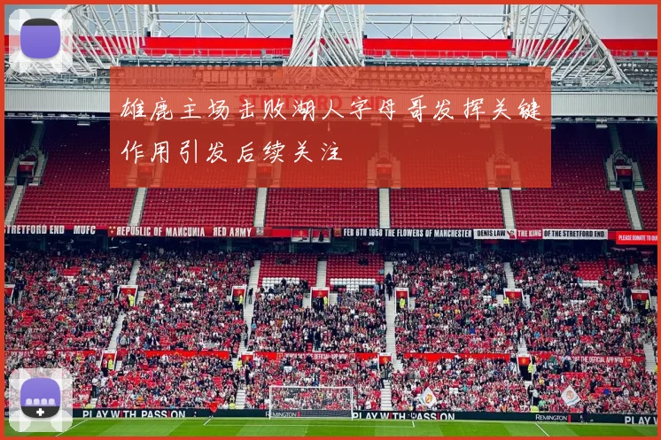 雄鹿主场击败湖人字母哥发挥关键作用引发后续关注