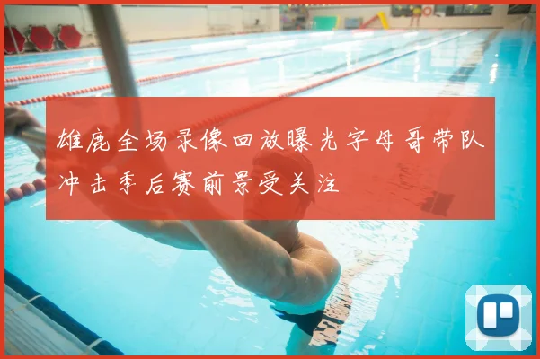 雄鹿全场录像回放曝光字母哥带队冲击季后赛前景受关注