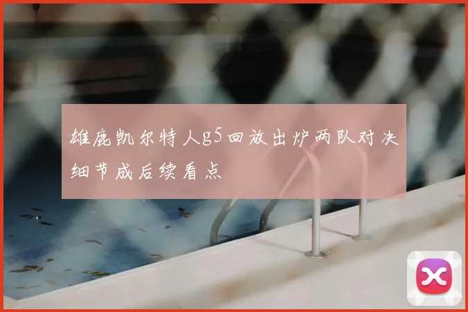 雄鹿凯尔特人g5回放出炉两队对决细节成后续看点