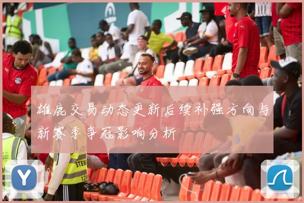 雄鹿交易动态更新后续补强方向与新赛季争冠影响分析